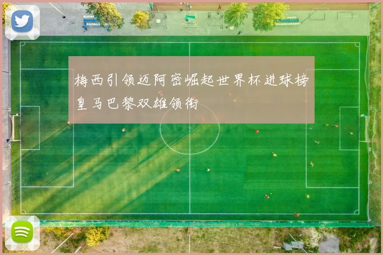 梅西引领迈阿密崛起世界杯进球榜皇马巴黎双雄领衔