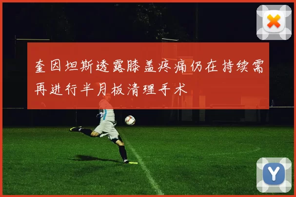 奎因坦斯透露膝盖疼痛仍在持续需再进行半月板清理手术